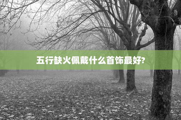 五行缺火佩戴什么首饰最好?