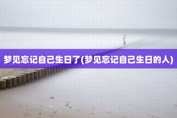 梦见忘记自己生日了(梦见忘记自己生日的人)