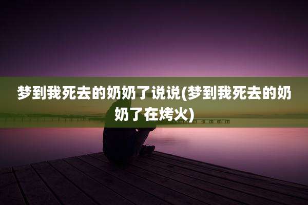 梦到我死去的奶奶了说说(梦到我死去的奶奶了在烤火)