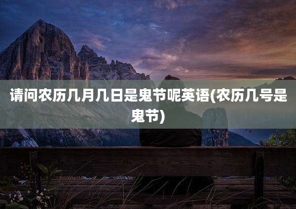 请问农历几月几日是鬼节呢英语(农历几号是鬼节)