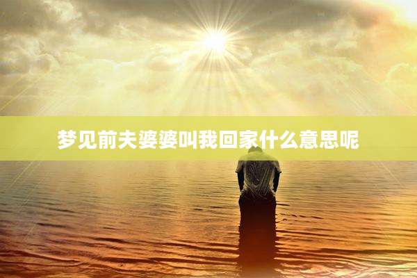 梦见前夫婆婆叫我回家什么意思呢