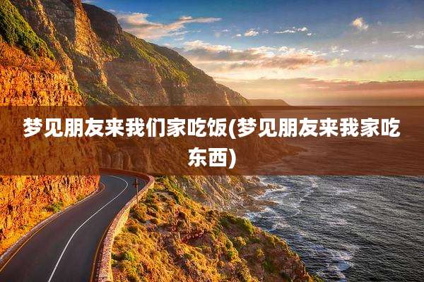 梦见朋友来我们家吃饭(梦见朋友来我家吃东西)