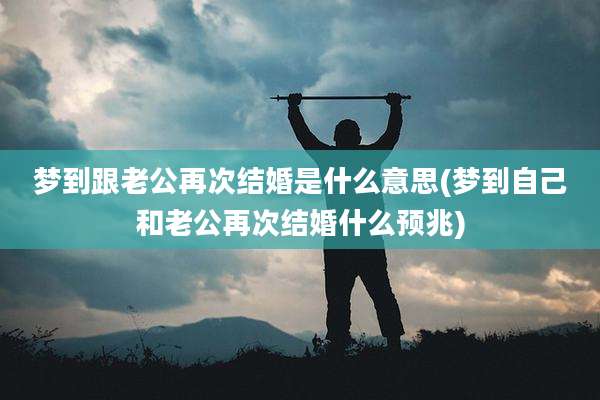梦到跟老公再次结婚是什么意思(梦到自己和老公再次结婚什么预兆)