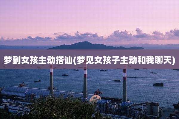 梦到女孩主动搭讪(梦见女孩子主动和我聊天)