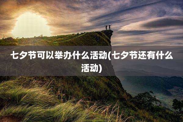 七夕节可以举办什么活动(七夕节还有什么活动)