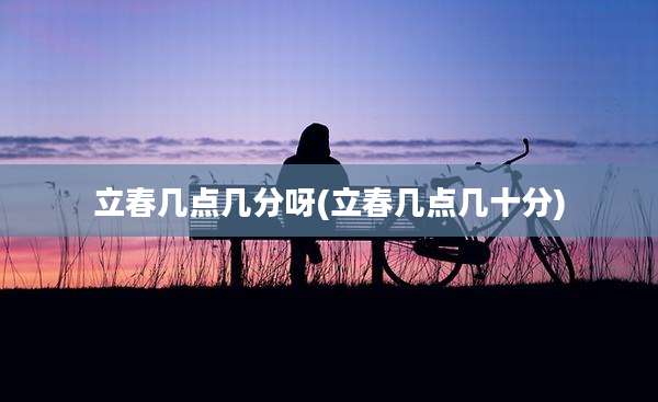 立春几点几分呀(立春几点几十分)