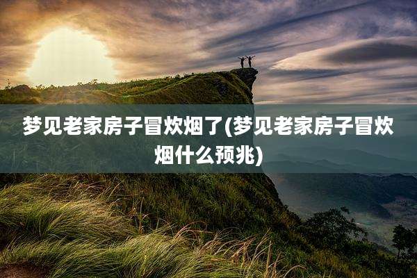 梦见老家房子冒炊烟了(梦见老家房子冒炊烟什么预兆)