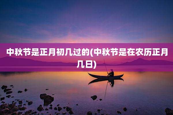 中秋节是正月初几过的(中秋节是在农历正月几日)