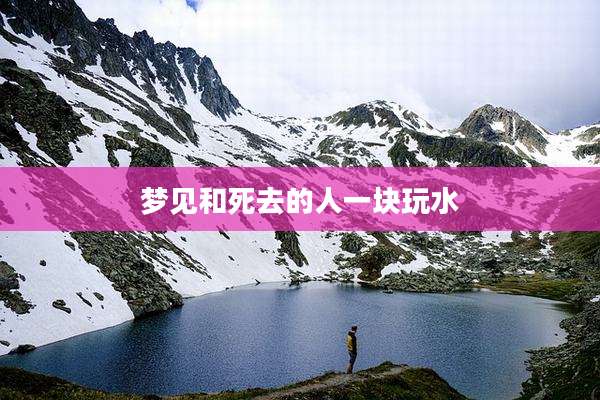 梦见和死去的人一块玩水