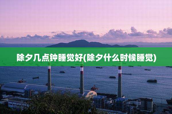 除夕几点钟睡觉好(除夕什么时候睡觉)