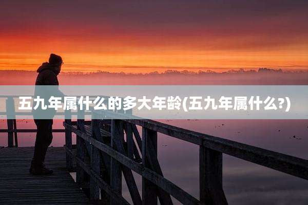五九年属什么的多大年龄(五九年属什么?)