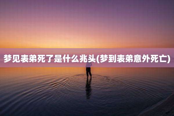 梦见表弟死了是什么兆头(梦到表弟意外死亡)
