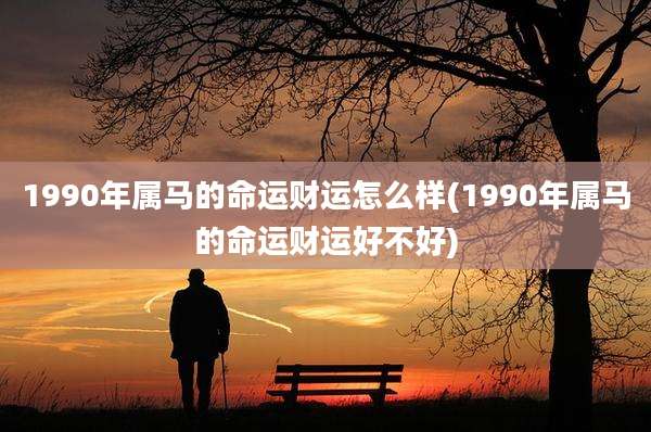 1990年属马的命运财运怎么样(1990年属马的命运财运好不好)