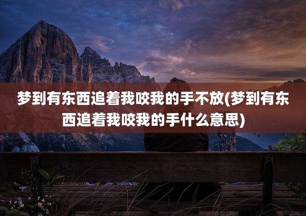 梦到有东西追着我咬我的手不放(梦到有东西追着我咬我的手什么意思)