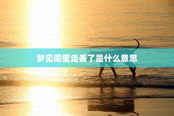 梦见闺蜜走丢了是什么意思