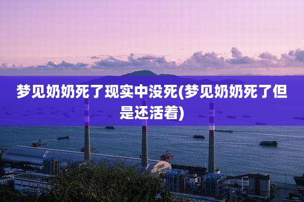 梦见奶奶死了现实中没死(梦见奶奶死了但是还活着)