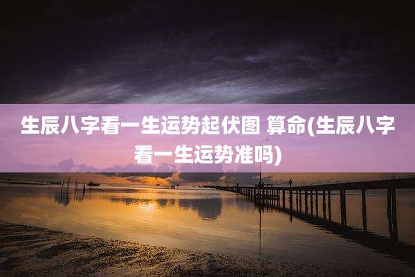 生辰八字看一生运势起伏图 算命(生辰八字看一生运势准吗)
