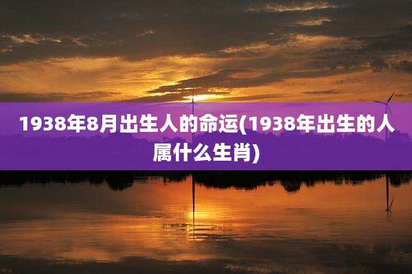 1938年8月出生人的命运(1938年出生的人属什么生肖)