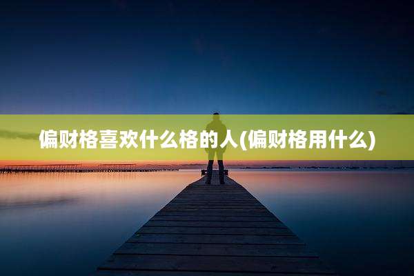 偏财格喜欢什么格的人(偏财格用什么)
