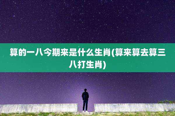算的一八今期来是什么生肖(算来算去算三八打生肖)
