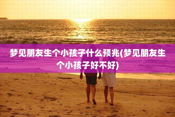 梦见朋友生个小孩子什么预兆(梦见朋友生个小孩子好不好)
