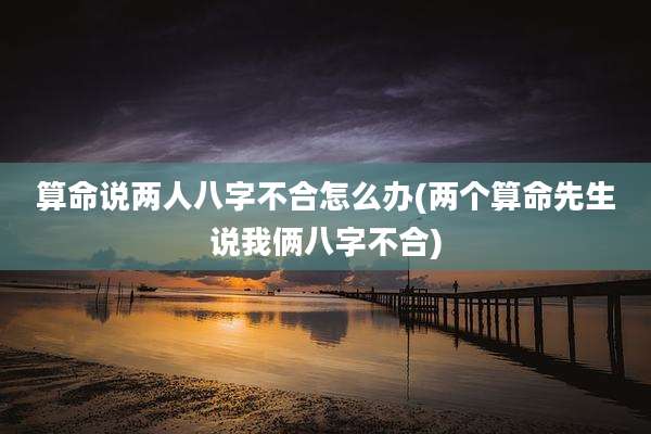 算命说两人八字不合怎么办(两个算命先生说我俩八字不合)