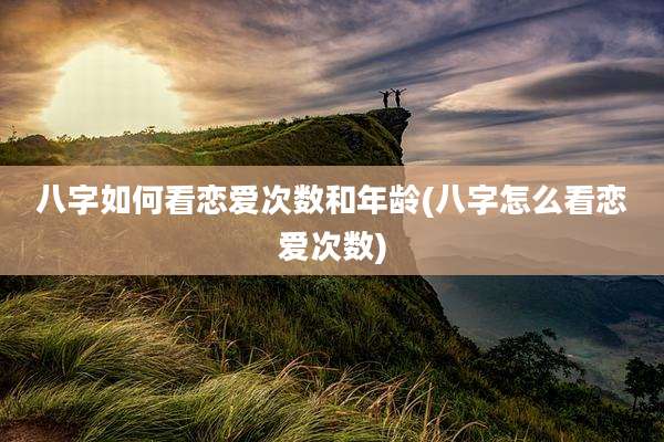 八字如何看恋爱次数和年龄(八字怎么看恋爱次数)