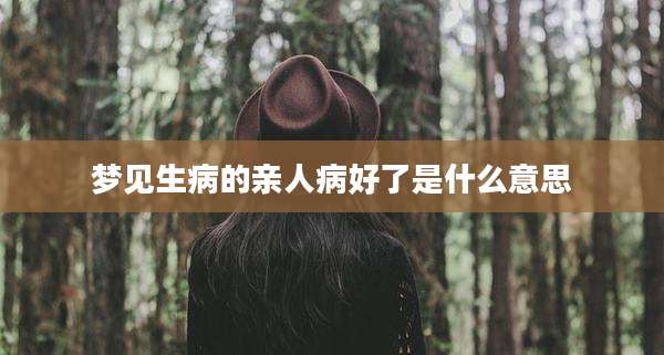 梦见生病的亲人病好了是什么意思