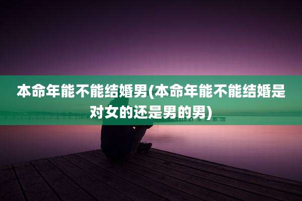 本命年能不能结婚男(本命年能不能结婚是对女的还是男的男)