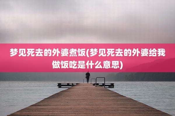 梦见死去的外婆煮饭(梦见死去的外婆给我做饭吃是什么意思)