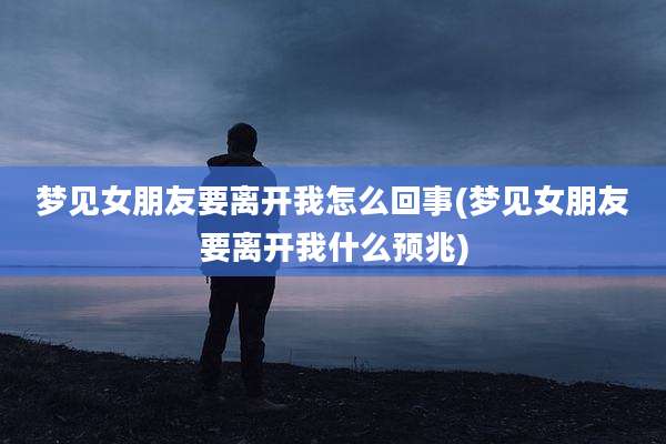 梦见女朋友要离开我怎么回事(梦见女朋友要离开我什么预兆)