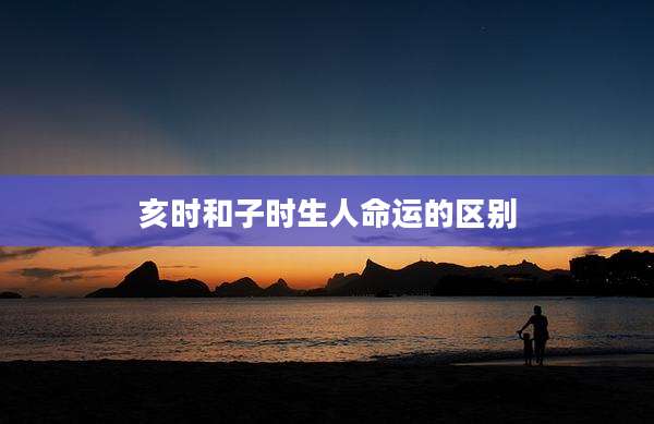 亥时和子时生人命运的区别