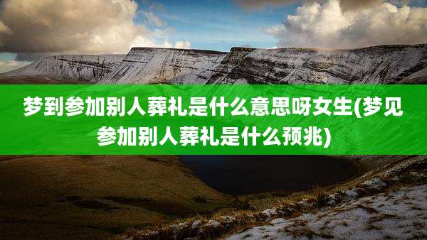 梦到参加别人葬礼是什么意思呀女生(梦见参加别人葬礼是什么预兆)