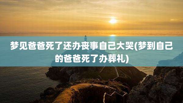 梦见爸爸死了还办丧事自己大哭(梦到自己的爸爸死了办葬礼)