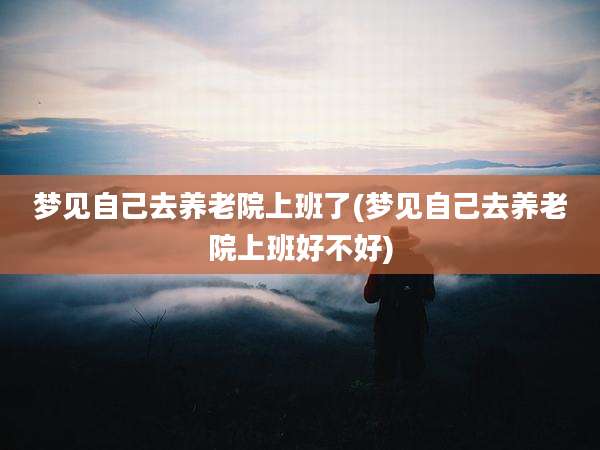 梦见自己去养老院上班了(梦见自己去养老院上班好不好)