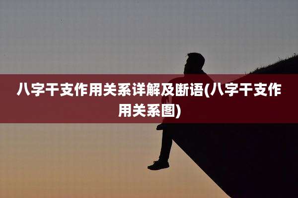 八字干支作用关系详解及断语(八字干支作用关系图)
