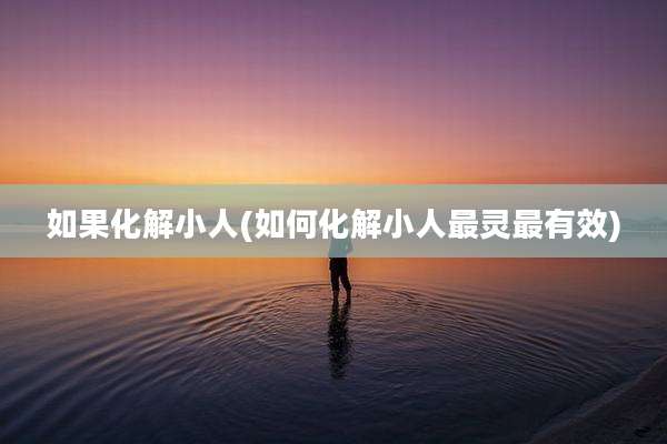 如果化解小人(如何化解小人最灵最有效)