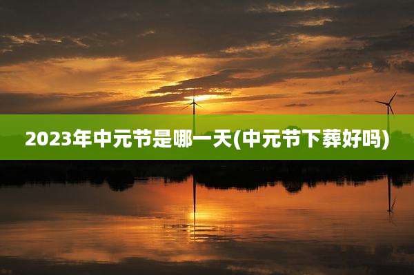 2023年中元节是哪一天(中元节下葬好吗)