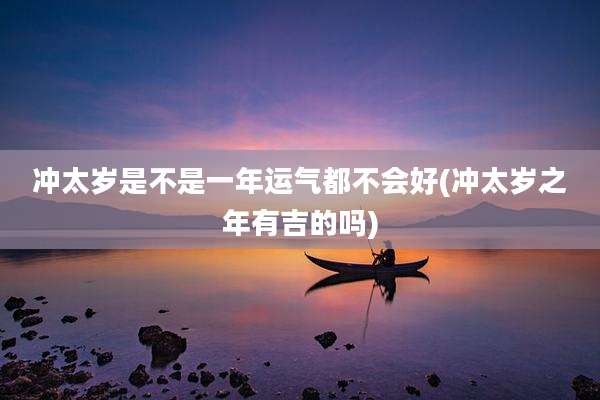 冲太岁是不是一年运气都不会好(冲太岁之年有吉的吗)