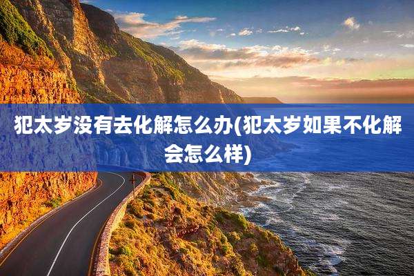 犯太岁没有去化解怎么办(犯太岁如果不化解会怎么样)