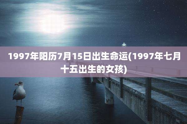 1997年阳历7月15日出生命运(1997年七月十五出生的女孩)