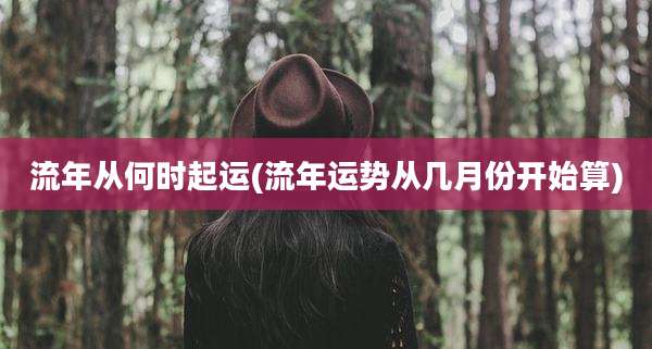 流年从何时起运(流年运势从几月份开始算)