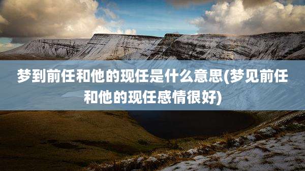 梦到前任和他的现任是什么意思(梦见前任和他的现任感情很好)