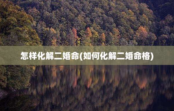 怎样化解二婚命(如何化解二婚命格)