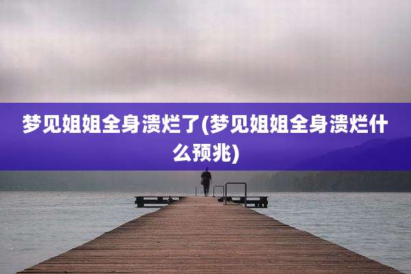 梦见姐姐全身溃烂了(梦见姐姐全身溃烂什么预兆)