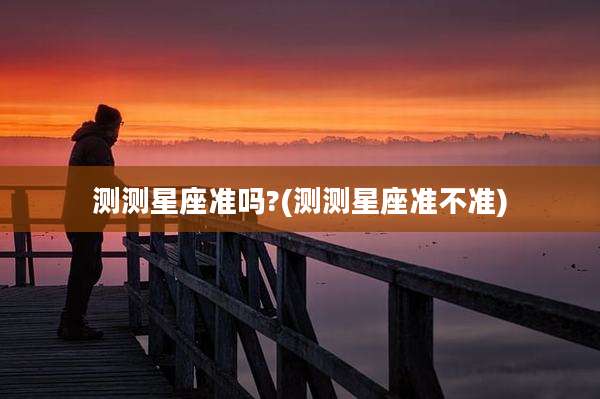 测测星座准吗?(测测星座准不准)