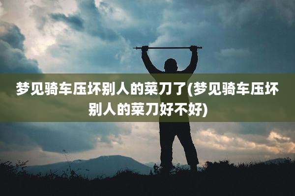 梦见骑车压坏别人的菜刀了(梦见骑车压坏别人的菜刀好不好)