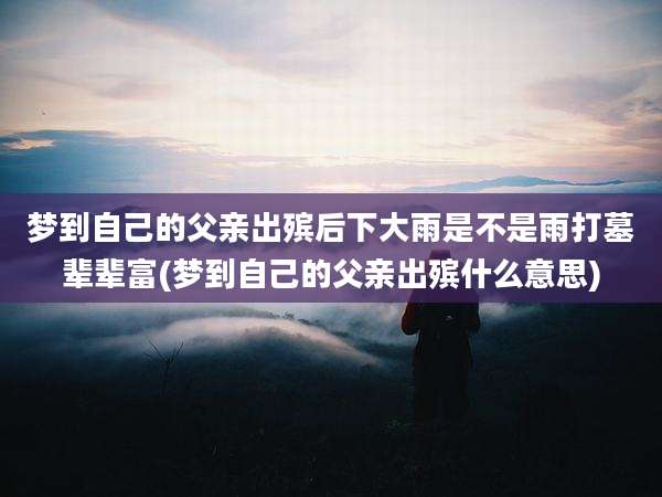 梦到自己的父亲出殡后下大雨是不是雨打墓辈辈富(梦到自己的父亲出殡什么意思)