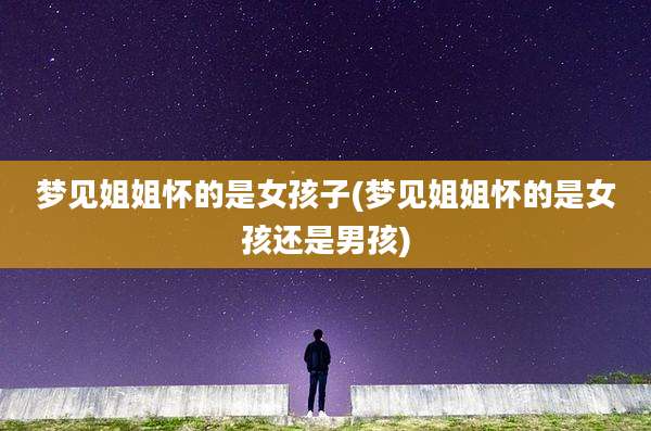 梦见姐姐怀的是女孩子(梦见姐姐怀的是女孩还是男孩)