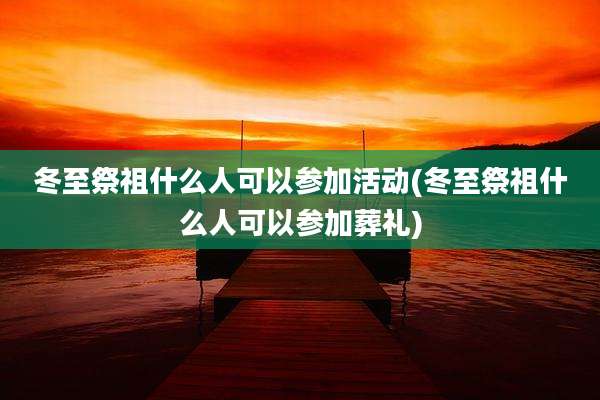 冬至祭祖什么人可以参加活动(冬至祭祖什么人可以参加葬礼)